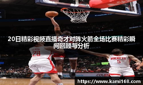 20日精彩视频直播奇才对阵火箭全场比赛精彩瞬间回顾与分析